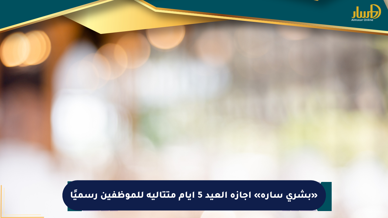 «بشرى سارة» إجازة العيد 5 أيام متتالية للموظفين رسميًا